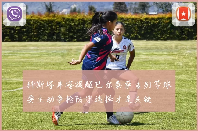 科斯塔库塔提醒巴尔泰萨吉别等球要主动争抢防守选择才是关键